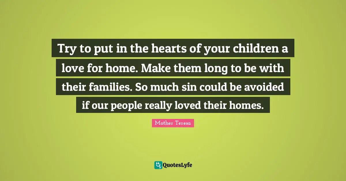 Try to put in the hearts of your children a love for home. Make them long to be with their families. So much sin could be avoided if our people really loved their homes.