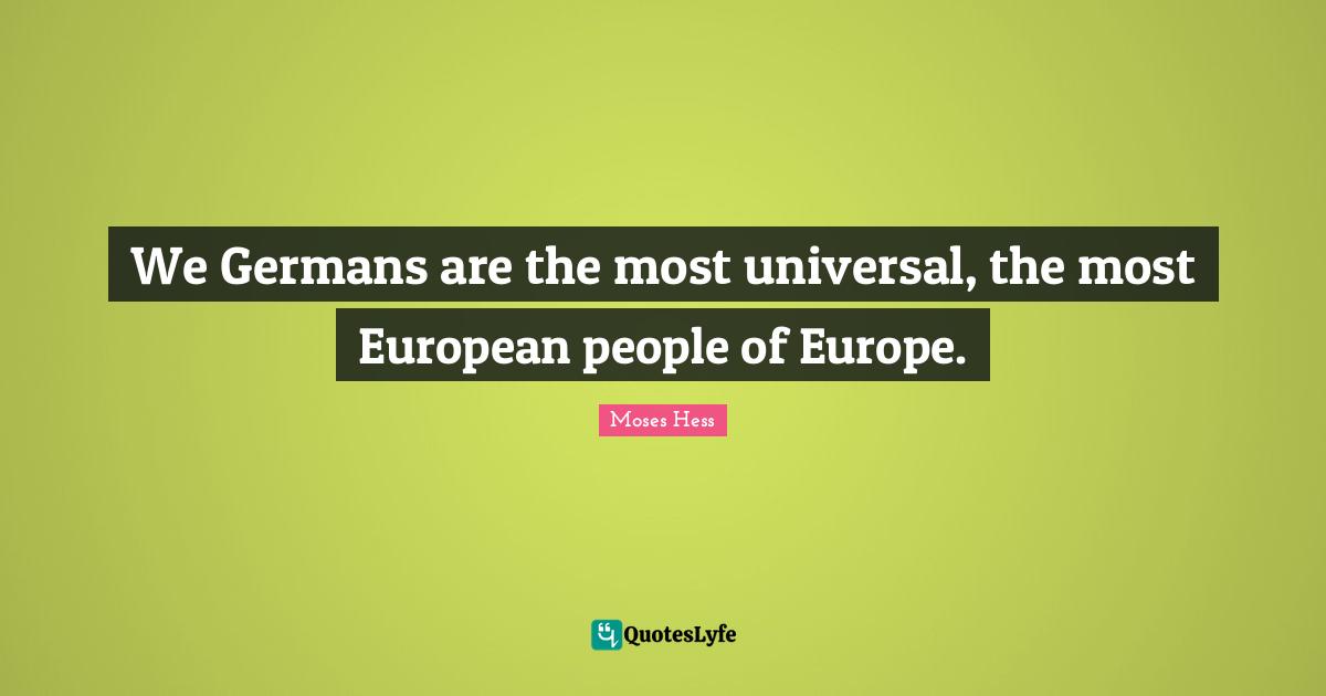 We Germans are the most universal, the most European people of Europe.