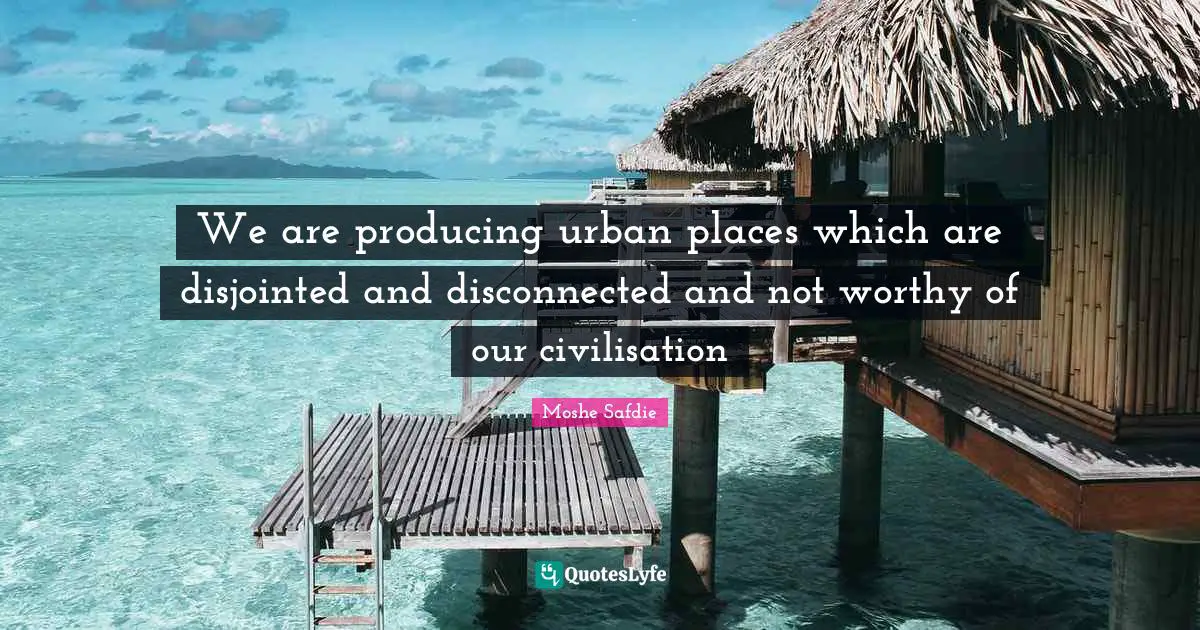 Disconnected Quotes: "We are producing urban places which are disjointed and disconnected and not worthy of our civilisation"
