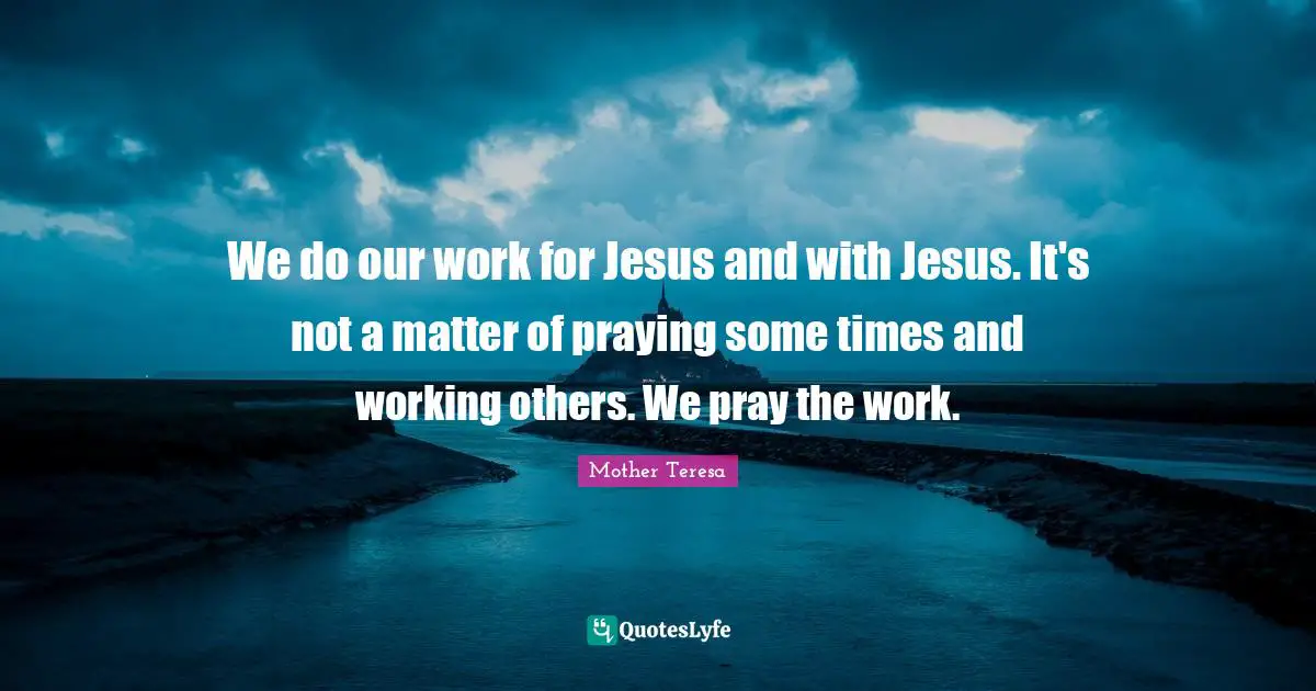 We do our work for Jesus and with Jesus. It's not a matter of praying some times and working others. We pray the work.
