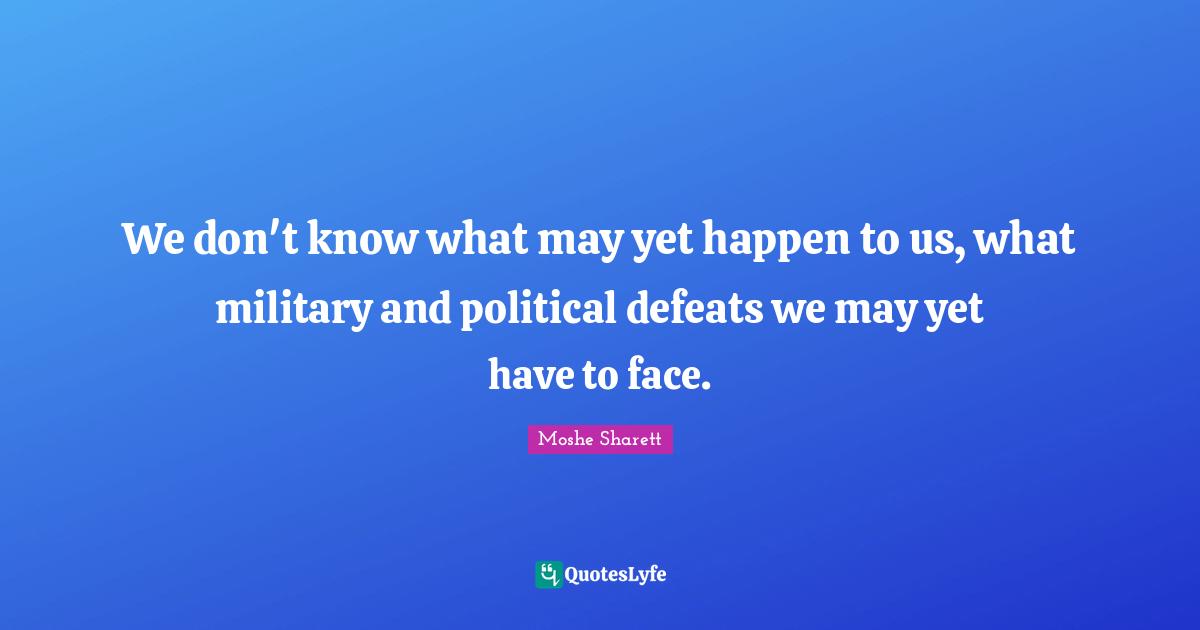 We don't know what may yet happen to us, what military and political defeats we may yet have to face.
