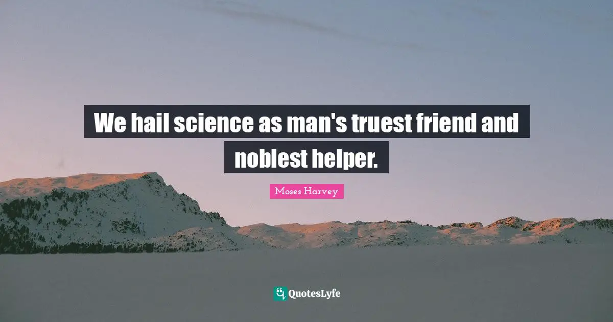 We hail science as man's truest friend and noblest helper.