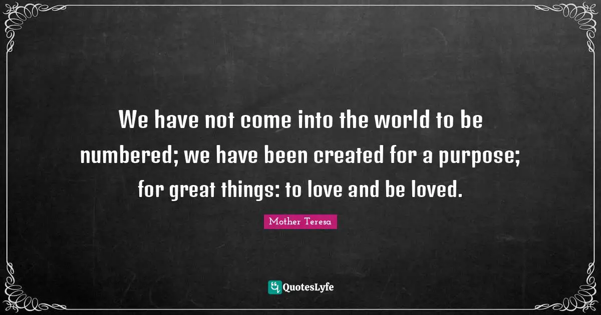Do Great Things Quotes: "We have not come into the world to be numbered; we have been created for a purpose; for great things: to love and be loved."