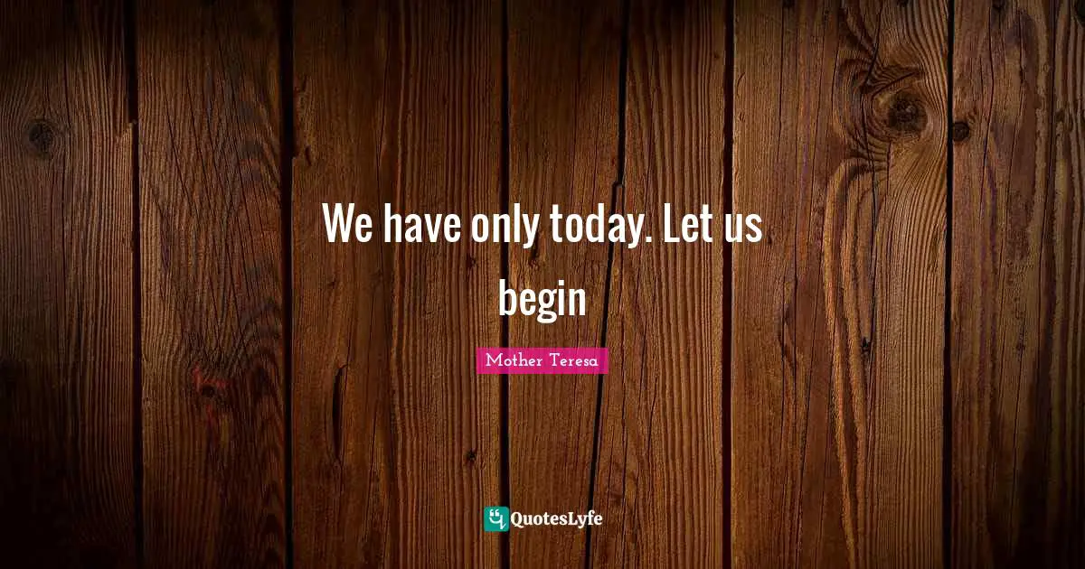 Mother Teresa Quotes: We have only today. Let us begin