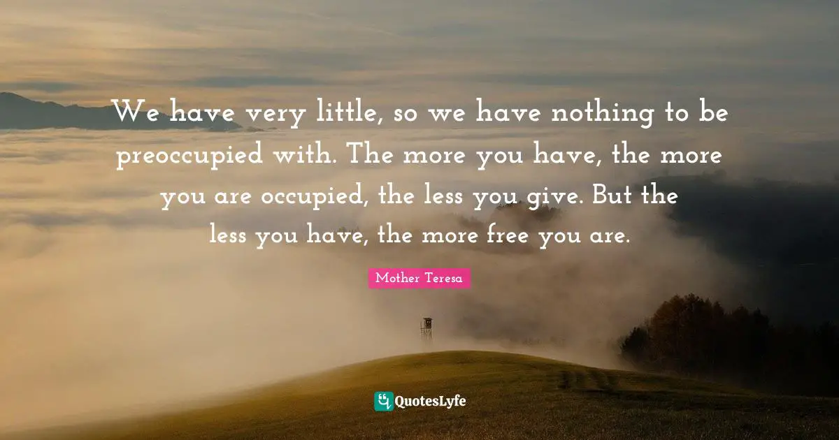 We have very little, so we have nothing to be preoccupied with. The more you have, the more you are occupied, the less you give. But the less you have, the more free you are.