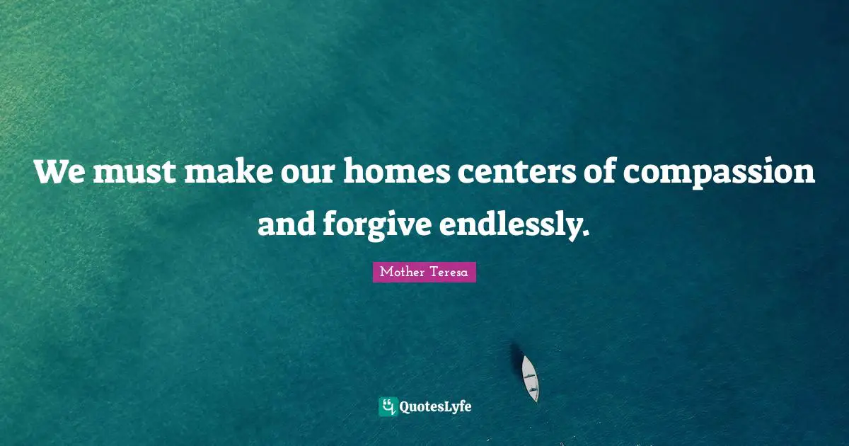 We must make our homes centers of compassion and forgive endlessly.