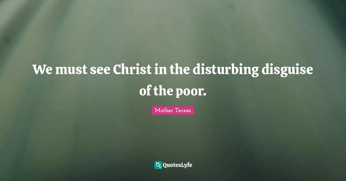 We must see Christ in the disturbing disguise of the poor.
