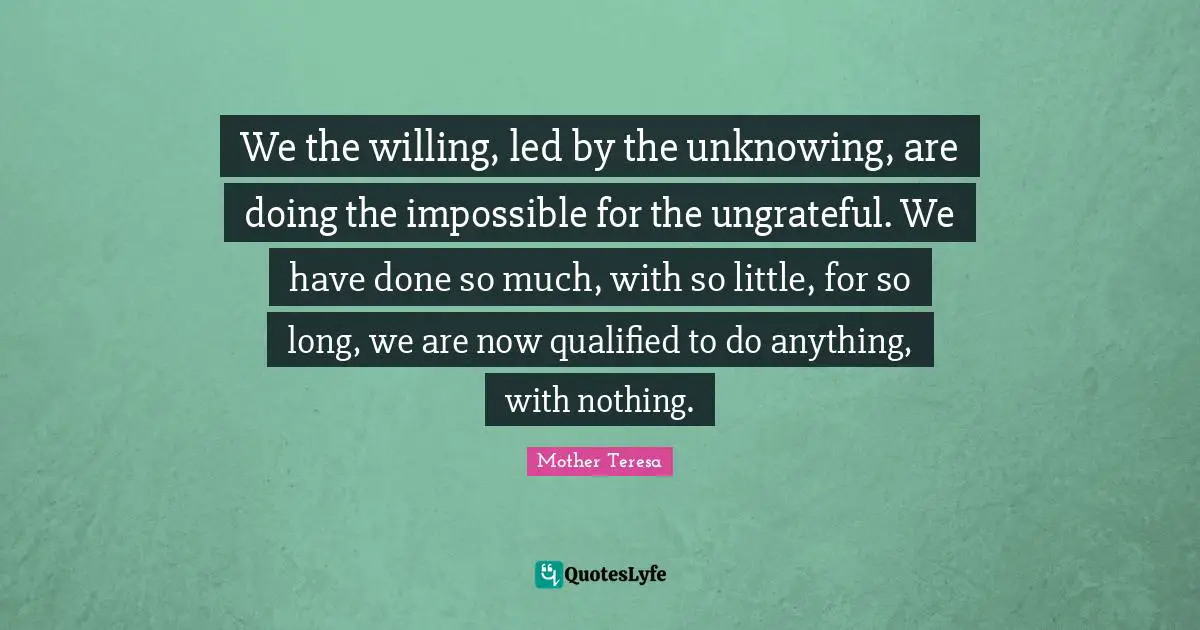 Willing Quotes: "We the willing, led by the unknowing, are doing the impossible for the ungrateful. We have done so much, with so little, for so long, we are now qualified to do anything, with nothing."