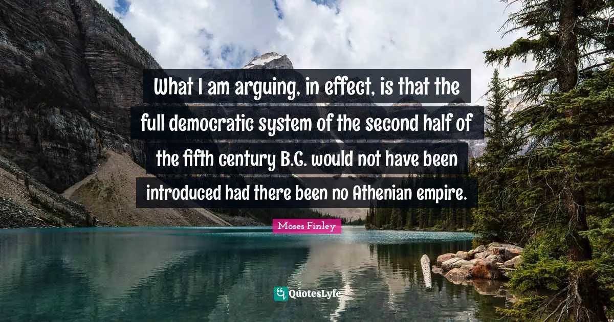 What I am arguing, in effect, is that the full democratic system of the second half of the fifth century B.C. would not have been introduced had there been no Athenian empire.