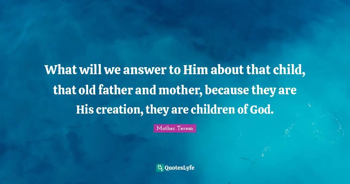 What will we answer to Him about that child, that old father and mother, because they are His creation, they are children of God.