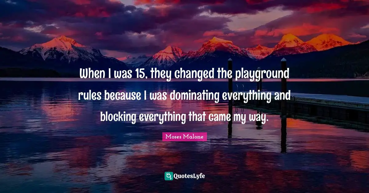 When I was 15, they changed the playground rules because I was dominating everything and blocking everything that came my way.