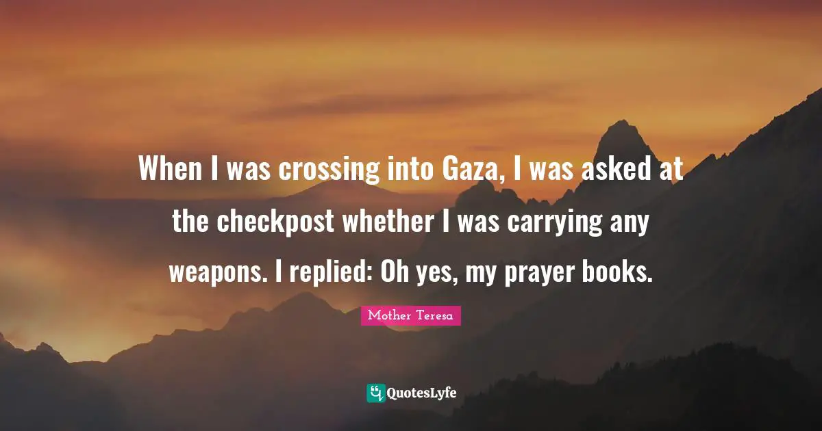 When I was crossing into Gaza, I was asked at the checkpost whether I was carrying any weapons. I replied: Oh yes, my prayer books.