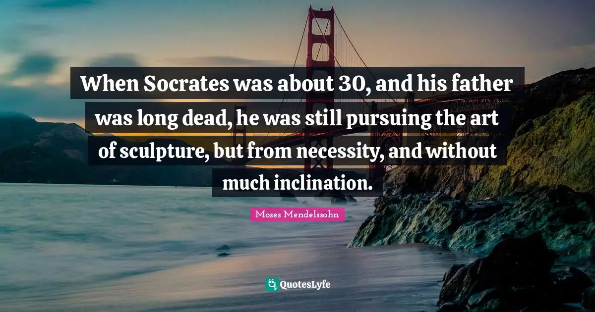When Socrates was about 30, and his father was long dead, he was still pursuing the art of sculpture, but from necessity, and without much inclination.