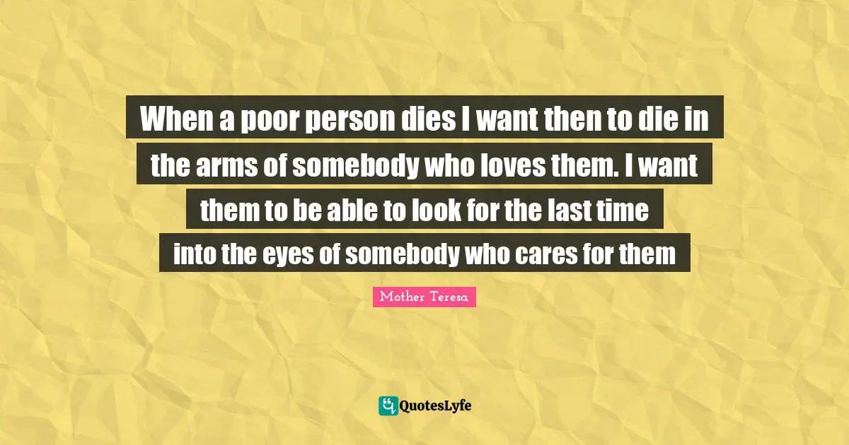 When a poor person dies I want then to die in the arms of somebody who loves them. I want them to be able to look for the last time into the eyes of somebody who cares for them