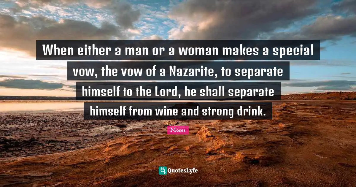 When either a man or a woman makes a special vow, the vow of a Nazarite, to separate himself to the Lord, he shall separate himself from wine and strong drink.