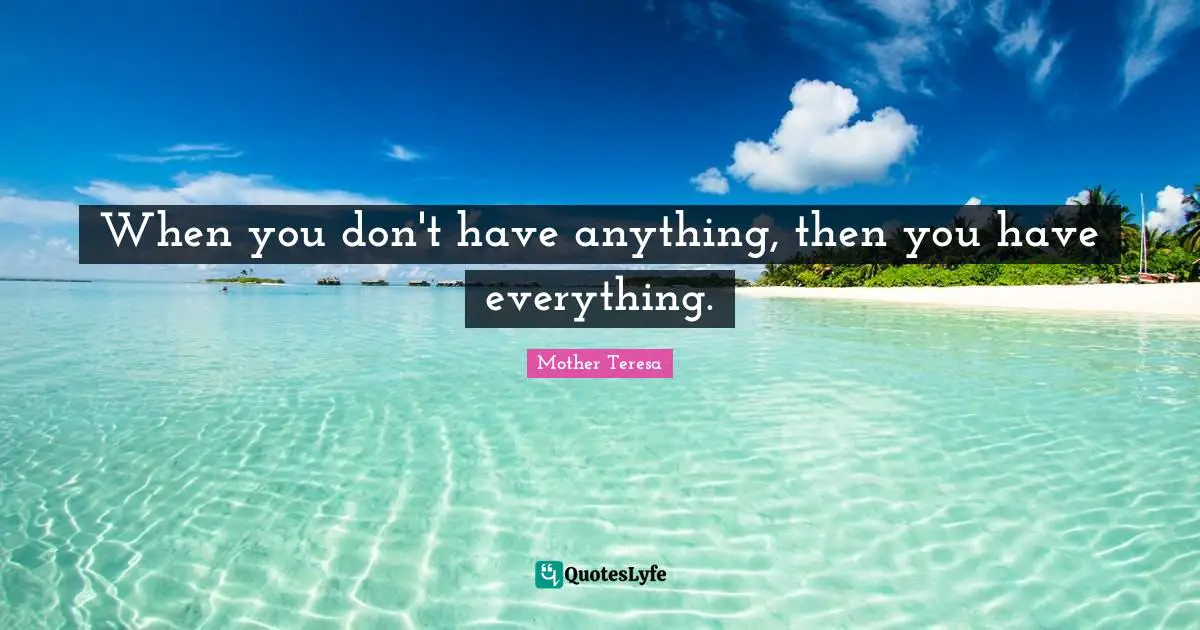 When you don't have anything, then you have everything.