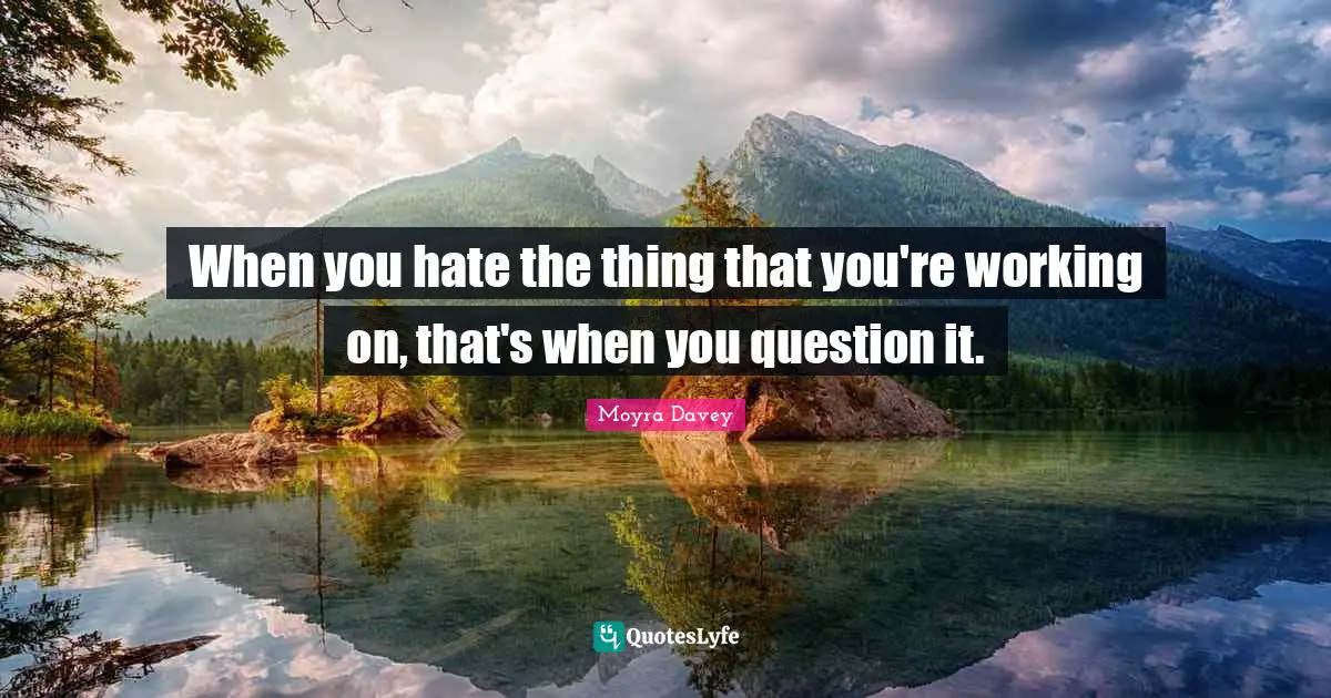 When you hate the thing that you're working on, that's when you question it.