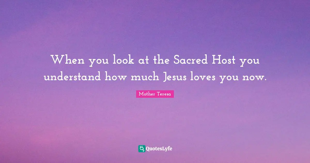 When you look at the Sacred Host you understand how much Jesus loves you now.