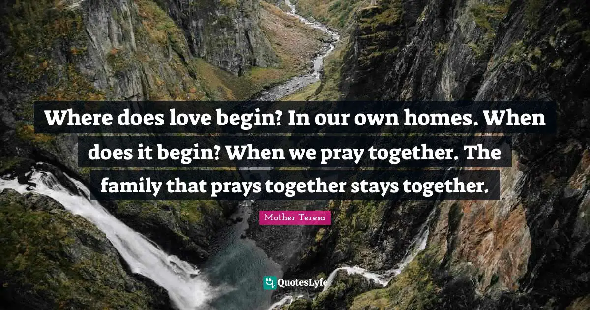 Where does love begin? In our own homes. When does it begin? When we pray together. The family that prays together stays together.