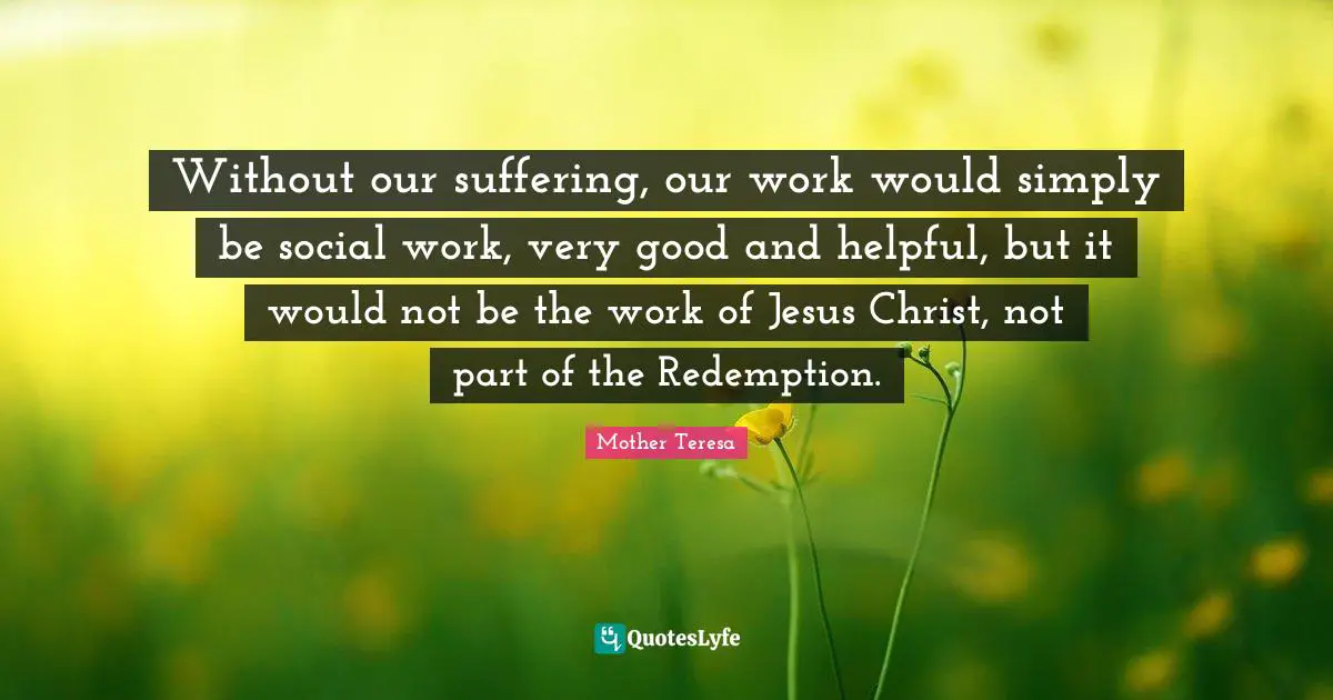 Redemption Quotes: "Without our suffering, our work would simply be social work, very good and helpful, but it would not be the work of Jesus Christ, not part of the Redemption."