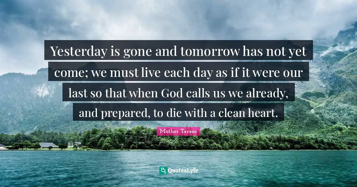 Yesterday is gone and tomorrow has not yet come; we must live each day as if it were our last so that when God calls us we already, and prepared, to die with a clean heart.