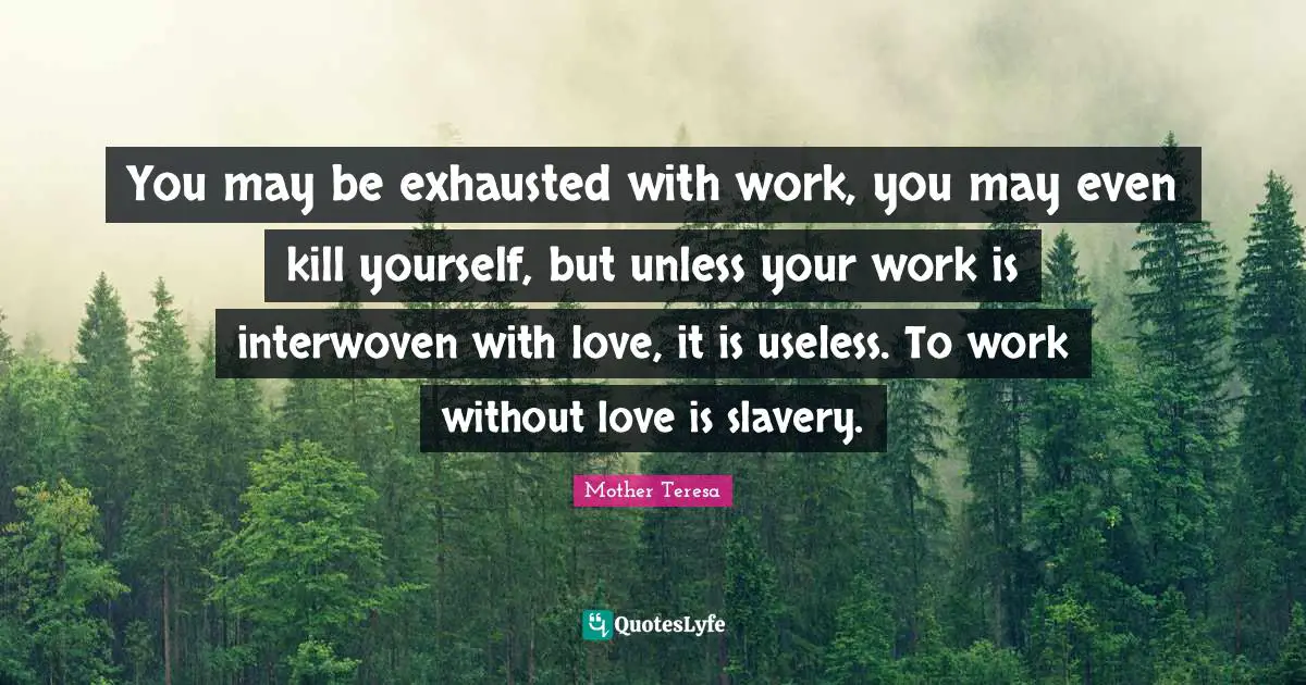 Exhausted Quotes: "You may be exhausted with work, you may even kill yourself, but unless your work is interwoven with love, it is useless. To work without love is slavery."