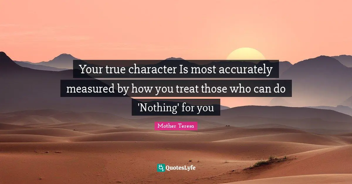 Mother Teresa Quotes: Your true character Is most accurately measured by how you treat those who can do 'Nothing' for you