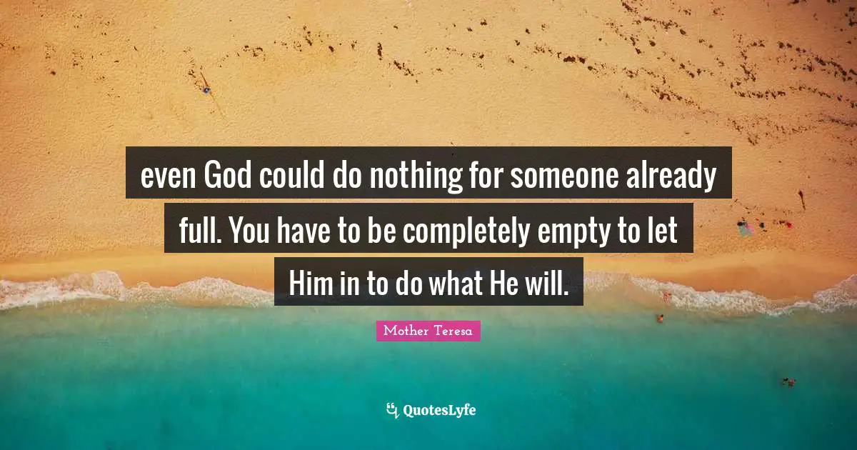 even God could do nothing for someone already full. You have to be completely empty to let Him in to do what He will.
