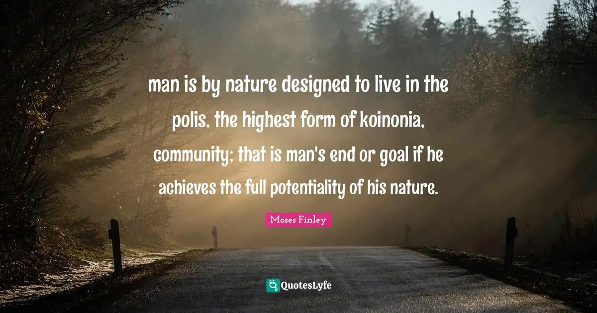 man is by nature designed to live in the polis, the highest form of koinonia, community; that is man's end or goal if he achieves the full potentiality of his nature.