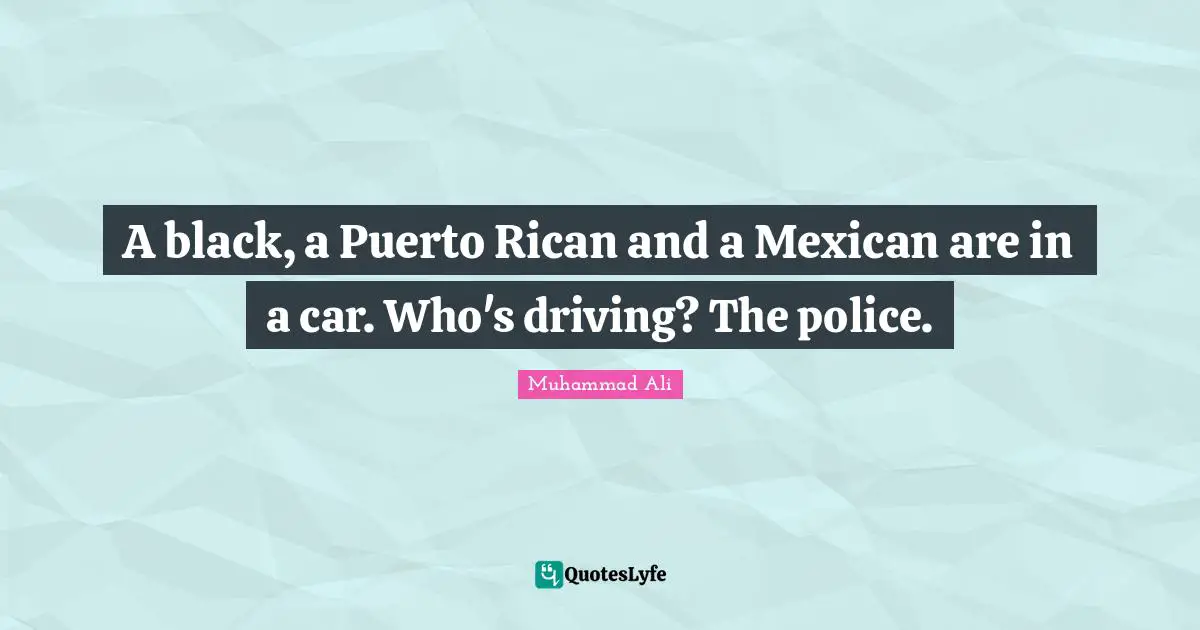 A black, a Puerto Rican and a Mexican are in a car. Who's driving? The police.
