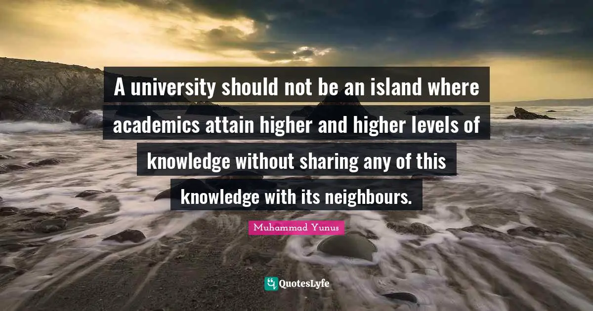 A university should not be an island where academics attain higher and higher levels of knowledge without sharing any of this knowledge with its neighbours.
