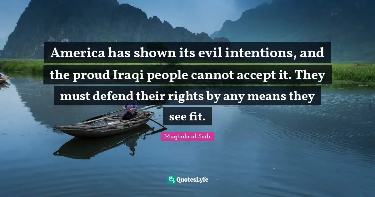 America has shown its evil intentions, and the proud Iraqi people cannot accept it. They must defend their rights by any means they see fit.