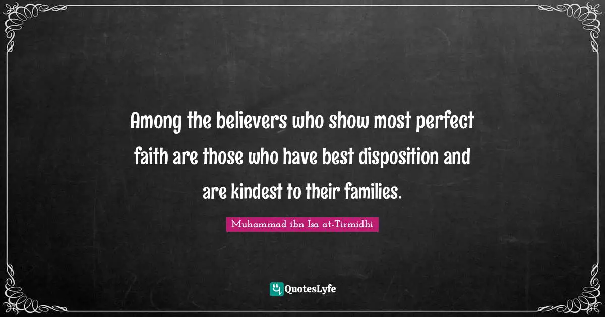 Disposition Quotes: "Among the believers who show most perfect faith are those who have best disposition and are kindest to their families."