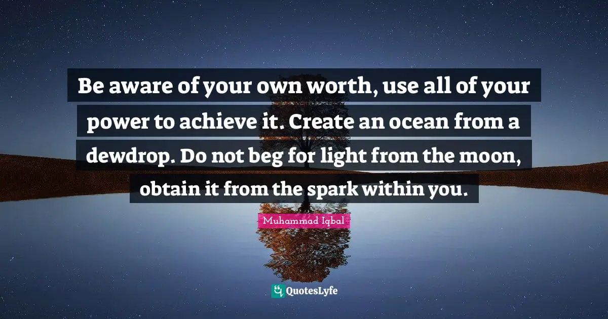 Muhammad Iqbal Quotes: Be aware of your own worth, use all of your power to achieve it. Create an ocean from a dewdrop. Do not beg for light from the moon, obtain it from the spark within you.