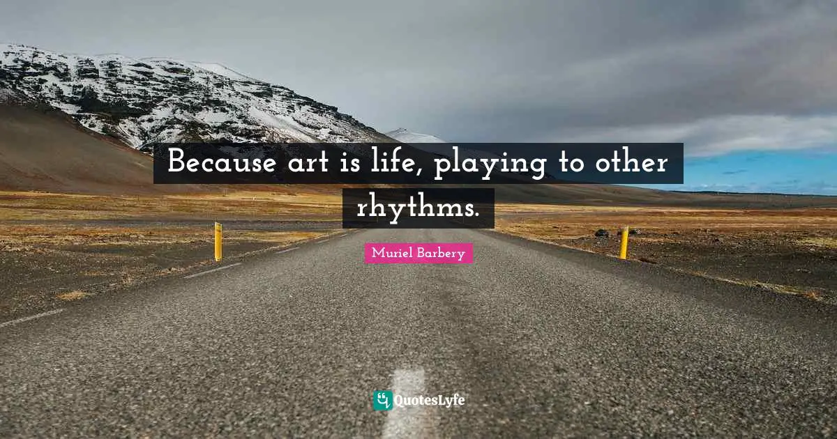 Because art is life, playing to other rhythms.