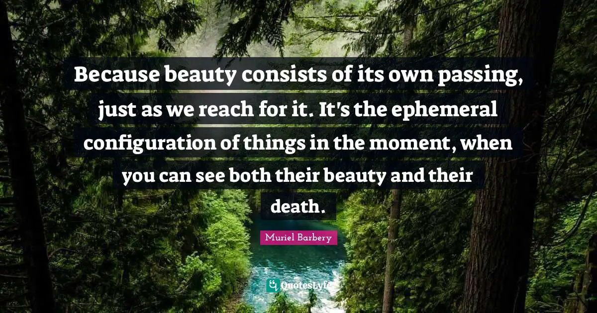 Because beauty consists of its own passing, just as we reach for it. It's the ephemeral configuration of things in the moment, when you can see both their beauty and their death.