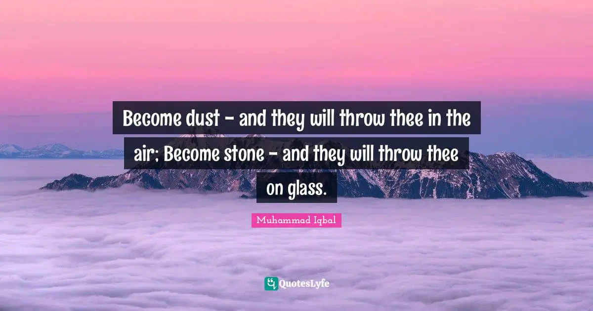 Muhammad Iqbal Quotes: Become dust - and they will throw thee in the air; Become stone - and they will throw thee on glass.
