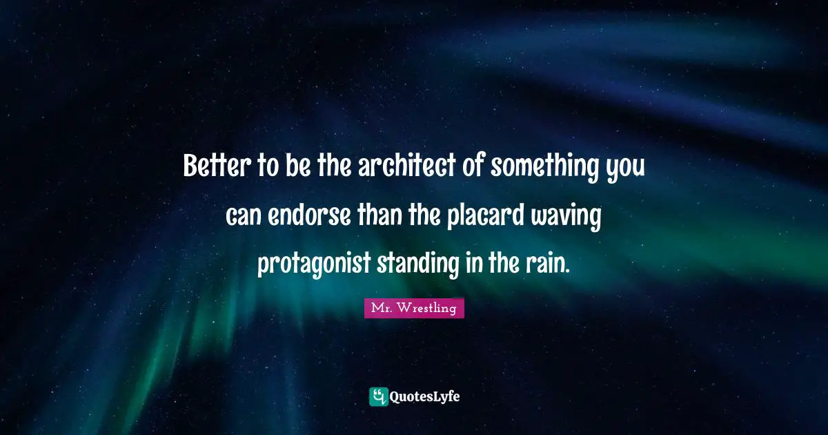 Better to be the architect of something you can endorse than the placard waving protagonist standing in the rain.