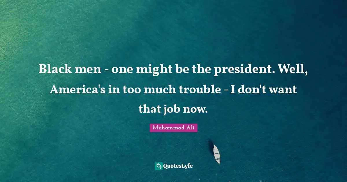 Black men - one might be the president. Well, America's in too much trouble - I don't want that job now.