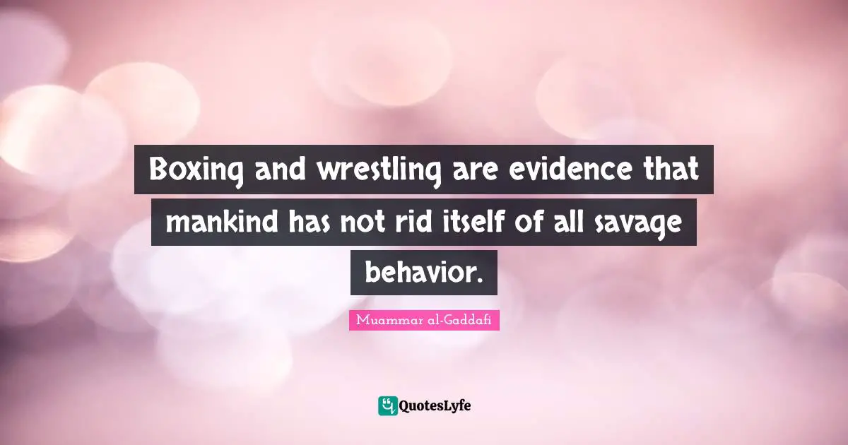 Muammar al-Gaddafi Quotes: Boxing and wrestling are evidence that mankind has not rid itself of all savage behavior.