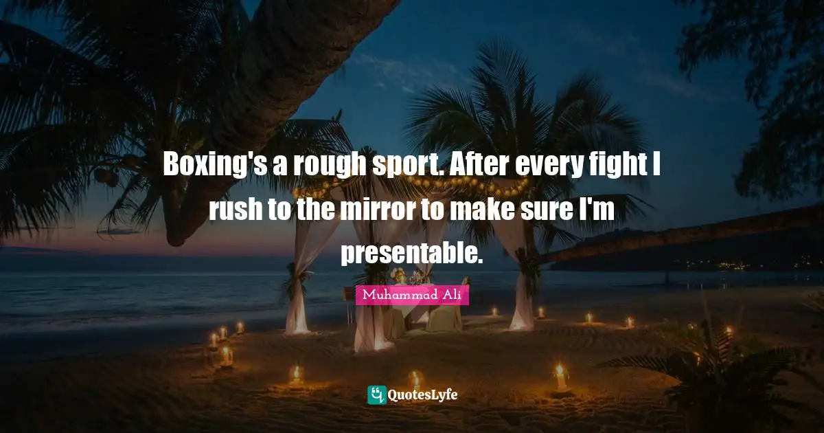 Boxing's a rough sport. After every fight I rush to the mirror to make sure I'm presentable.
