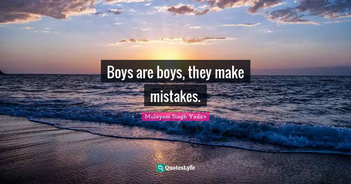 Boys are boys, they make mistakes.