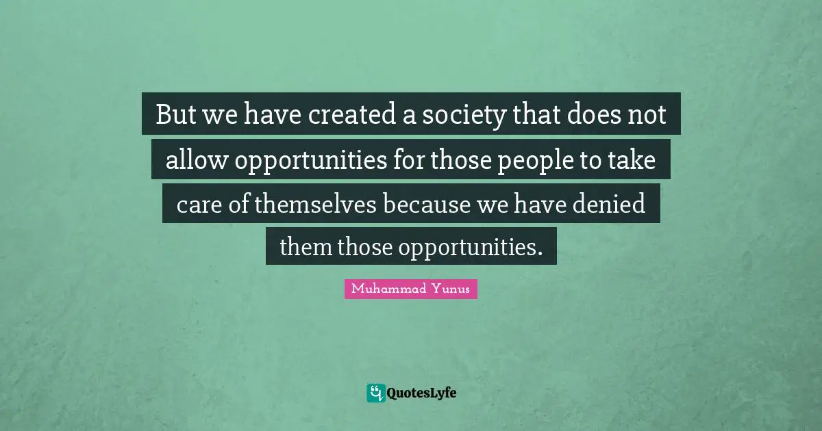 But we have created a society that does not allow opportunities for those people to take care of themselves because we have denied them those opportunities.