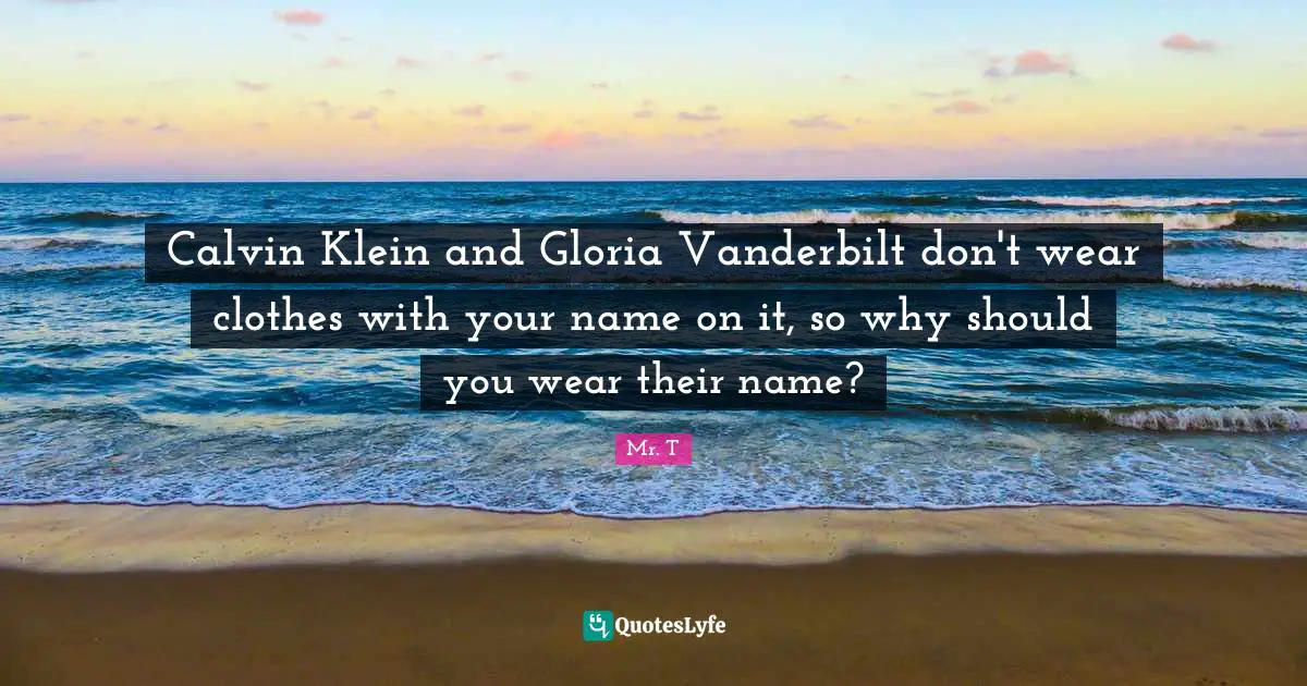 Calvin Klein and Gloria Vanderbilt don't wear clothes with your name on it, so why should you wear their name?