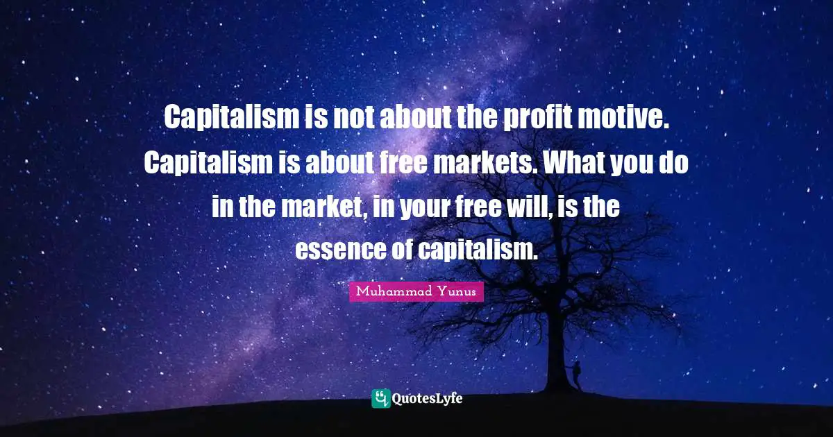 Capitalism is not about the profit motive. Capitalism is about free markets. What you do in the market, in your free will, is the essence of capitalism.