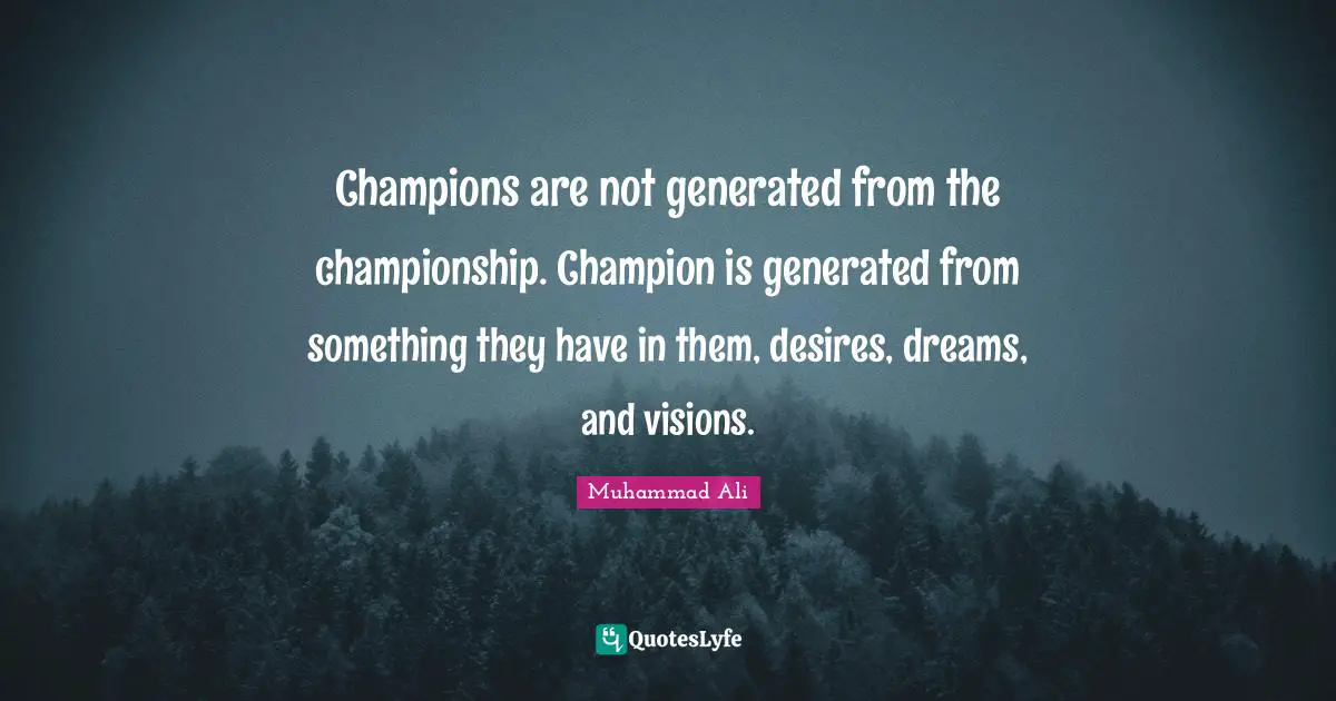 Champions are not generated from the championship. Champion is generated from something they have in them, desires, dreams, and visions.