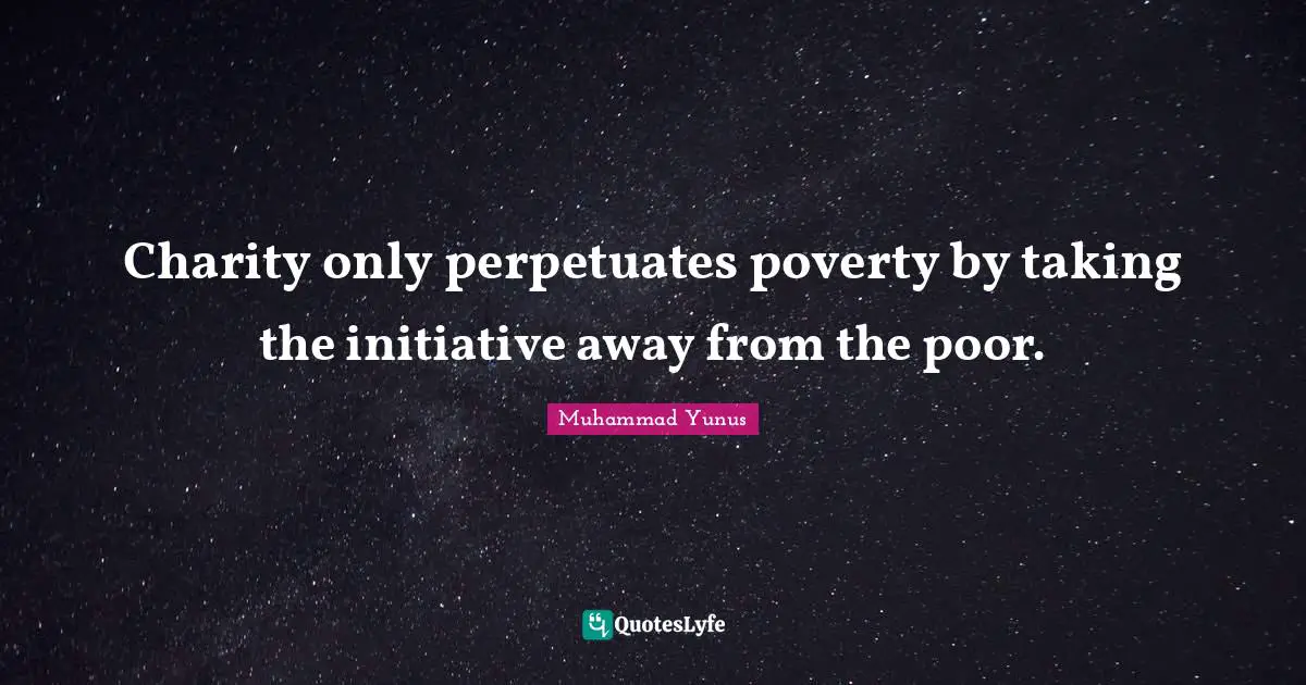 Charity only perpetuates poverty by taking the initiative away from the poor.