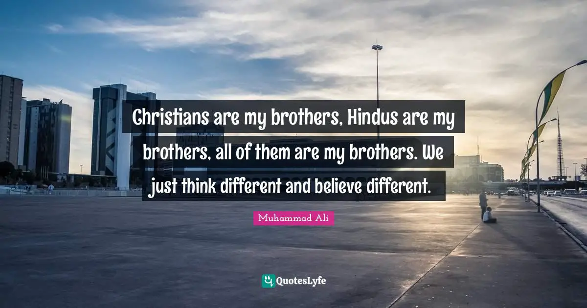 Christians are my brothers, Hindus are my brothers, all of them are my brothers. We just think different and believe different.