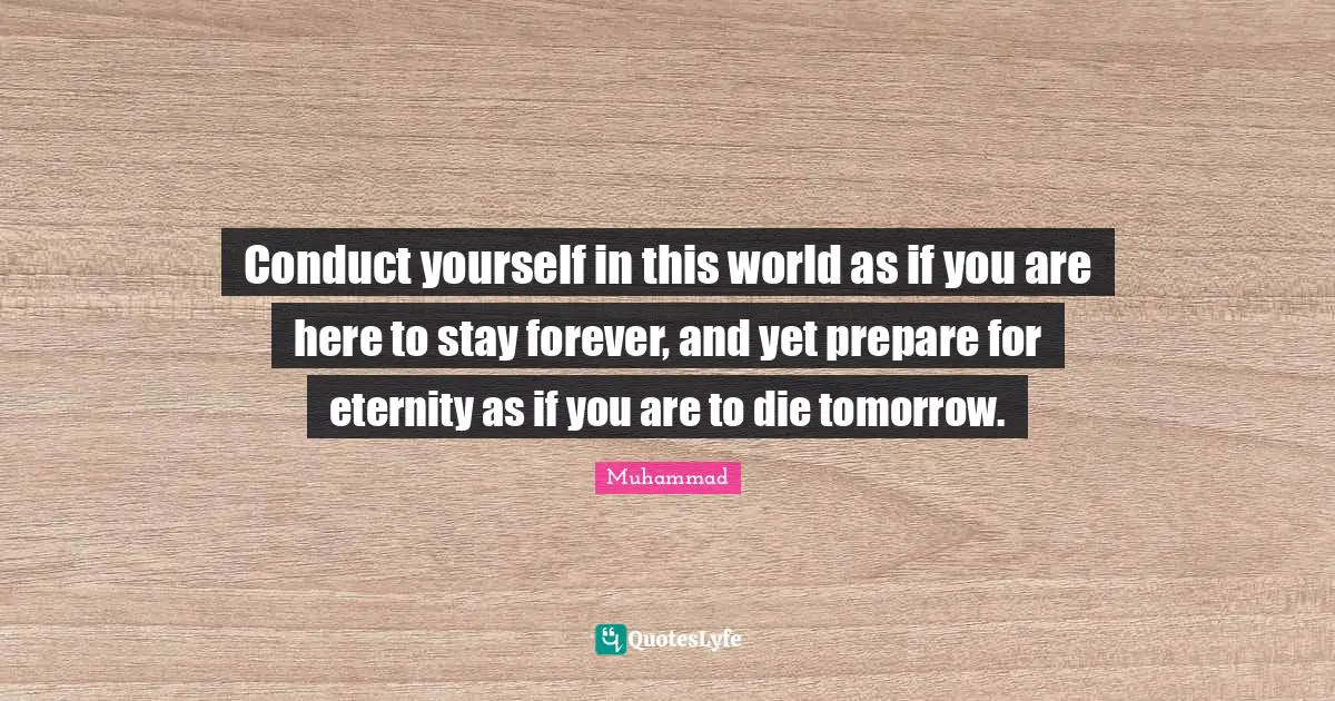 Conduct yourself in this world as if you are here to stay forever, and yet prepare for eternity as if you are to die tomorrow.