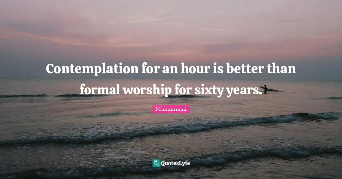 Contemplation for an hour is better than formal worship for sixty years.